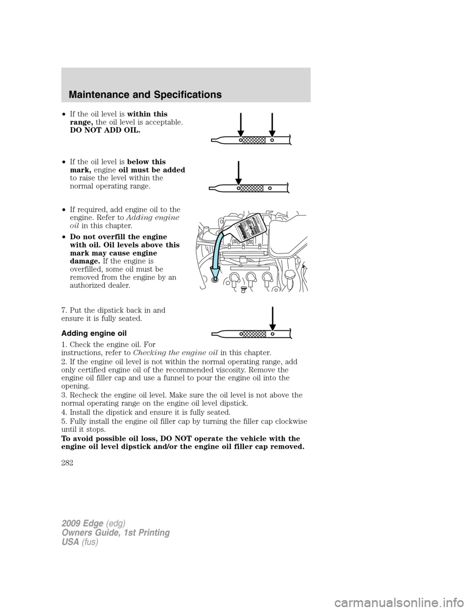 FORD EDGE 2009 1.G Owners Manual •If the oil level iswithin this
range,the oil level is acceptable.
DO NOT ADD OIL.
•If the oil level isbelow this
mark,engineoil must be added
to raise the level within the
normal operating range. FORD EDGE 2009 1.G Owners Manual •If the oil level iswithin this
range,the oil level is acceptable.
DO NOT ADD OIL.
•If the oil level isbelow this
mark,engineoil must be added
to raise the level within the
normal operating range.