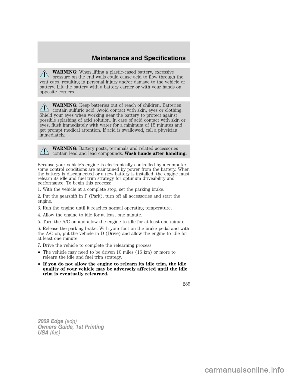 FORD EDGE 2009 1.G User Guide WARNING:When lifting a plastic-cased battery, excessive
pressure on the end walls could cause acid to flow through the
vent caps, resulting in personal injury and/or damage to the vehicle or
battery. FORD EDGE 2009 1.G User Guide WARNING:When lifting a plastic-cased battery, excessive
pressure on the end walls could cause acid to flow through the
vent caps, resulting in personal injury and/or damage to the vehicle or
battery.