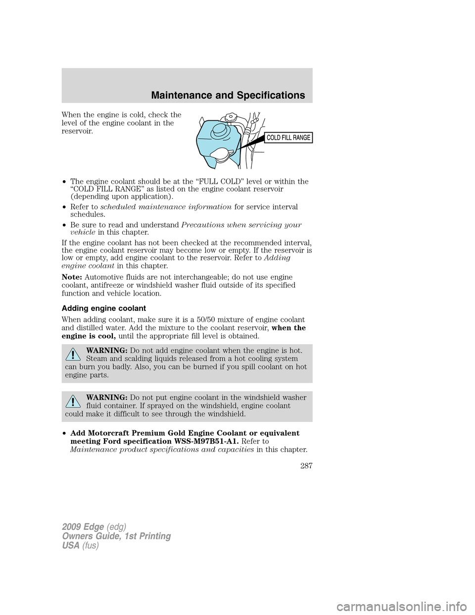 FORD EDGE 2009 1.G Owners Manual When the engine is cold, check the
level of the engine coolant in the
reservoir.
•The engine coolant should be at the “FULL COLD” level or within the
“COLD FILL RANGE” as listed on the engin FORD EDGE 2009 1.G Owners Manual When the engine is cold, check the
level of the engine coolant in the
reservoir.
•The engine coolant should be at the “FULL COLD” level or within the
“COLD FILL RANGE” as listed on the engin