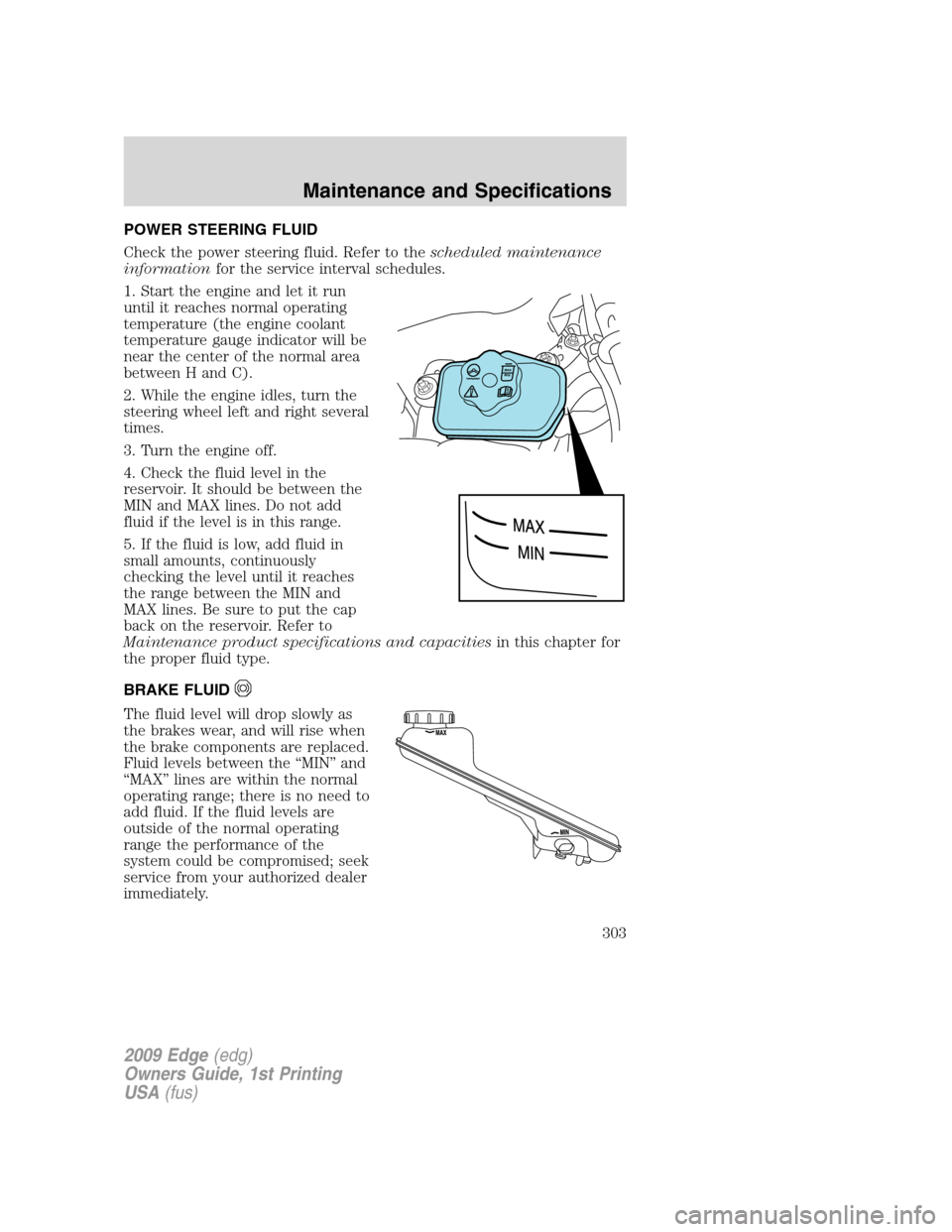 FORD EDGE 2009 1.G Owners Manual POWER STEERING FLUID
Check the power steering fluid. Refer to thescheduled maintenance
informationfor the service interval schedules.
1. Start the engine and let it run
until it reaches normal operati