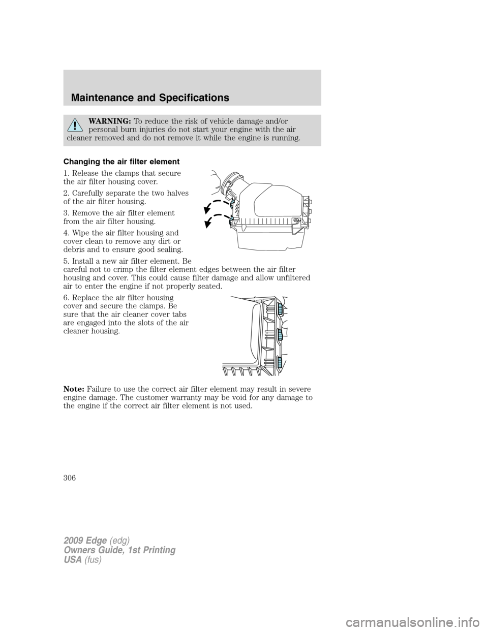 FORD EDGE 2009 1.G User Guide WARNING:To reduce the risk of vehicle damage and/or
personal burn injuries do not start your engine with the air
cleaner removed and do not remove it while the engine is running.
Changing the air filt FORD EDGE 2009 1.G User Guide WARNING:To reduce the risk of vehicle damage and/or
personal burn injuries do not start your engine with the air
cleaner removed and do not remove it while the engine is running.
Changing the air filt