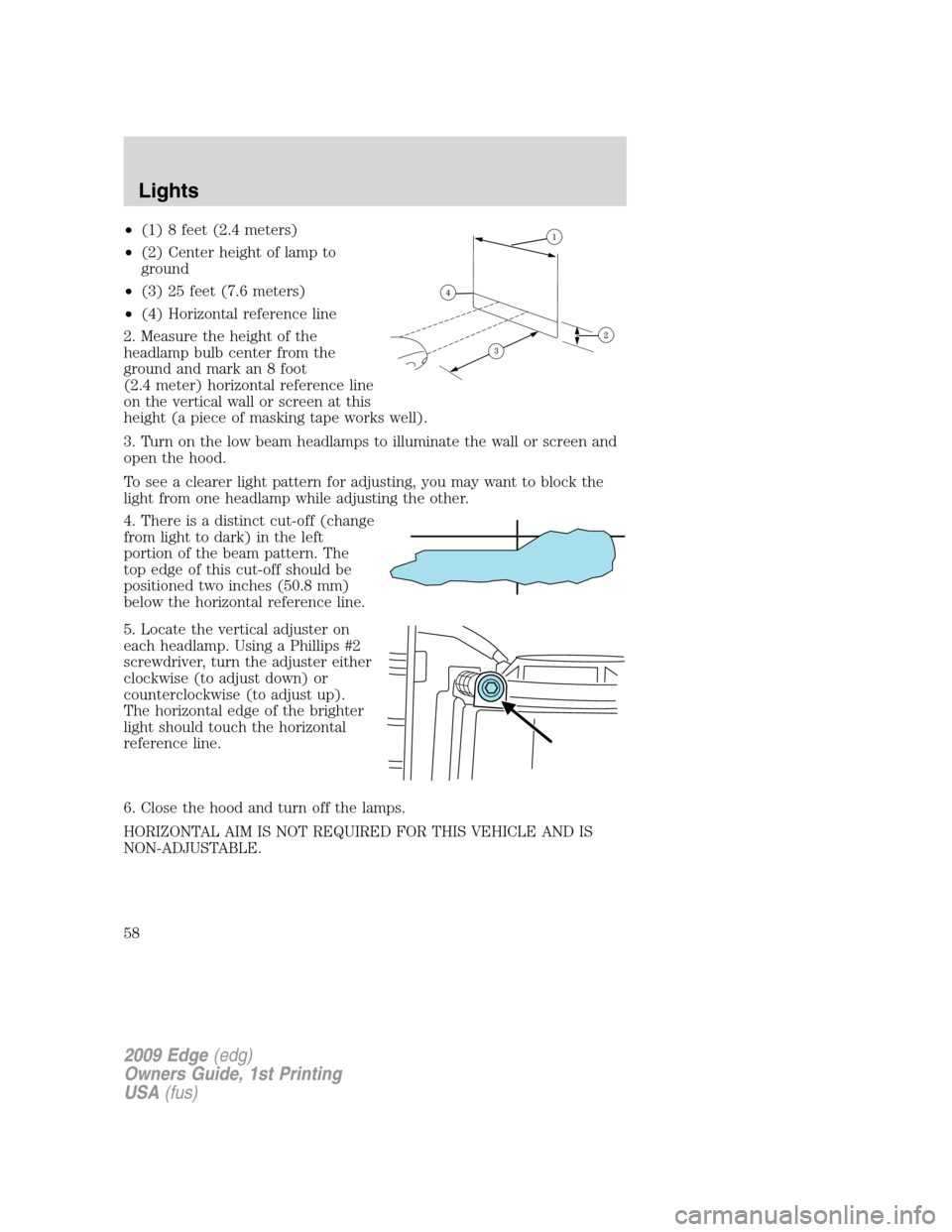 FORD EDGE 2009 1.G Workshop Manual •(1) 8 feet (2.4 meters)
•(2) Center height of lamp to
ground
•(3) 25 feet (7.6 meters)
•(4) Horizontal reference line
2. Measure the height of the
headlamp bulb center from the
ground and mar FORD EDGE 2009 1.G Workshop Manual •(1) 8 feet (2.4 meters)
•(2) Center height of lamp to
ground
•(3) 25 feet (7.6 meters)
•(4) Horizontal reference line
2. Measure the height of the
headlamp bulb center from the
ground and mar
