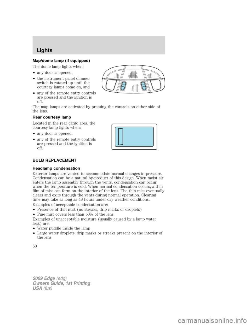 FORD EDGE 2009 1.G Owners Manual Map/dome lamp (if equipped)
The dome lamp lights when:
•any door is opened,
•the instrument panel dimmer
switch is rotated up until the
courtesy lamps come on, and
•any of the remote entry contr
