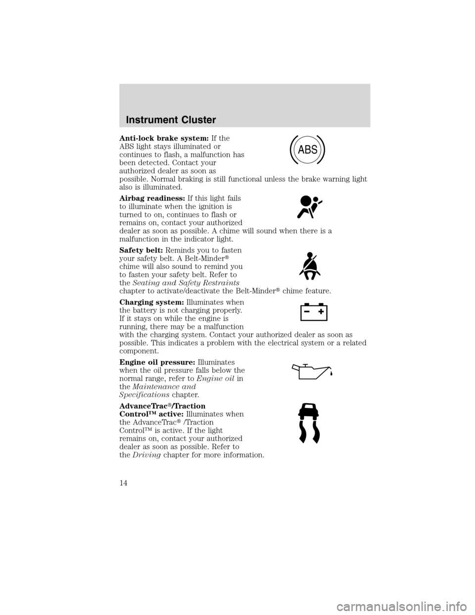 FORD EDGE 2010 1.G User Guide Anti-lock brake system:If the
ABS light stays illuminated or
continues to flash, a malfunction has
been detected. Contact your
authorized dealer as soon as
possible. Normal braking is still functional