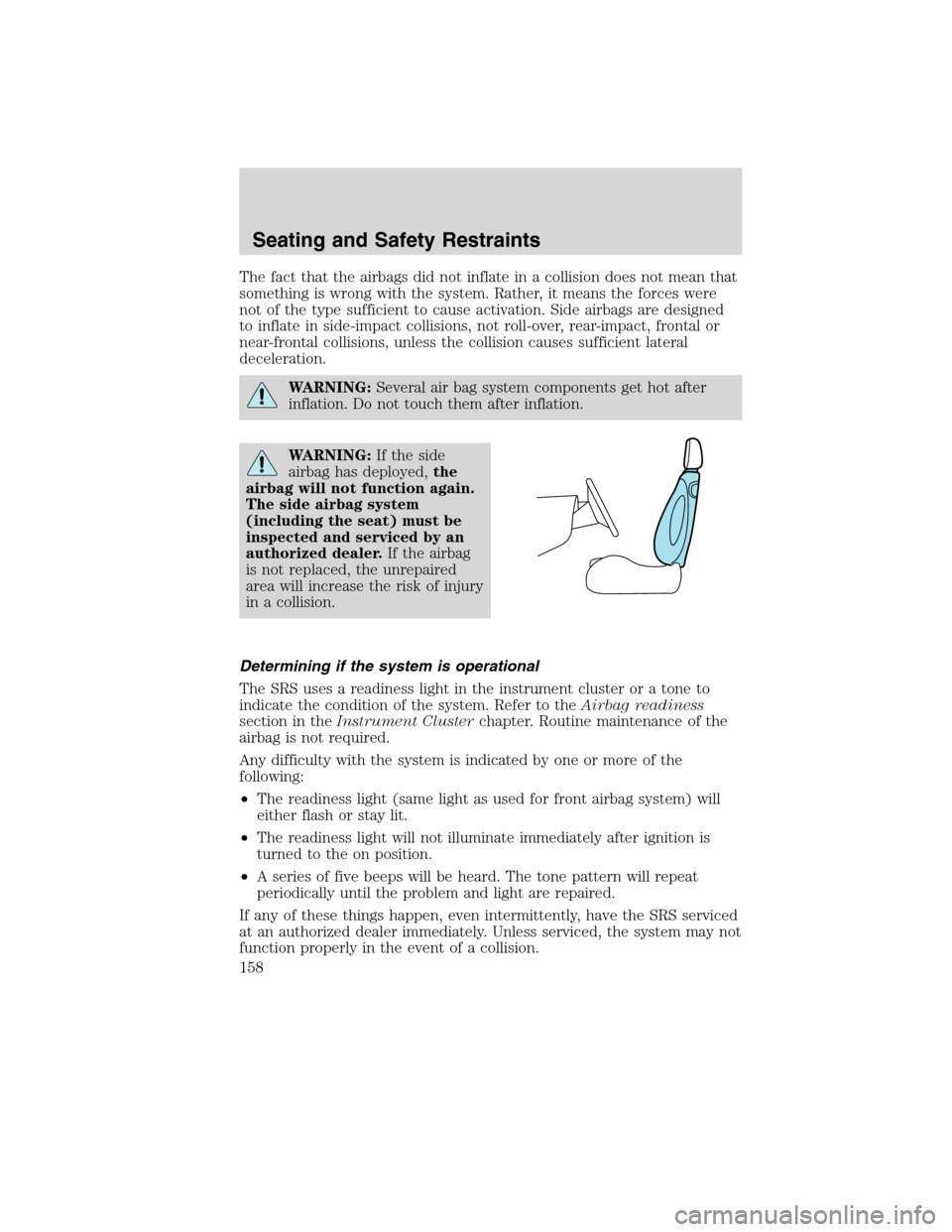 FORD EDGE 2010 1.G Owners Manual The fact that the airbags did not inflate in a collision does not mean that
something is wrong with the system. Rather, it means the forces were
not of the type sufficient to cause activation. Side ai