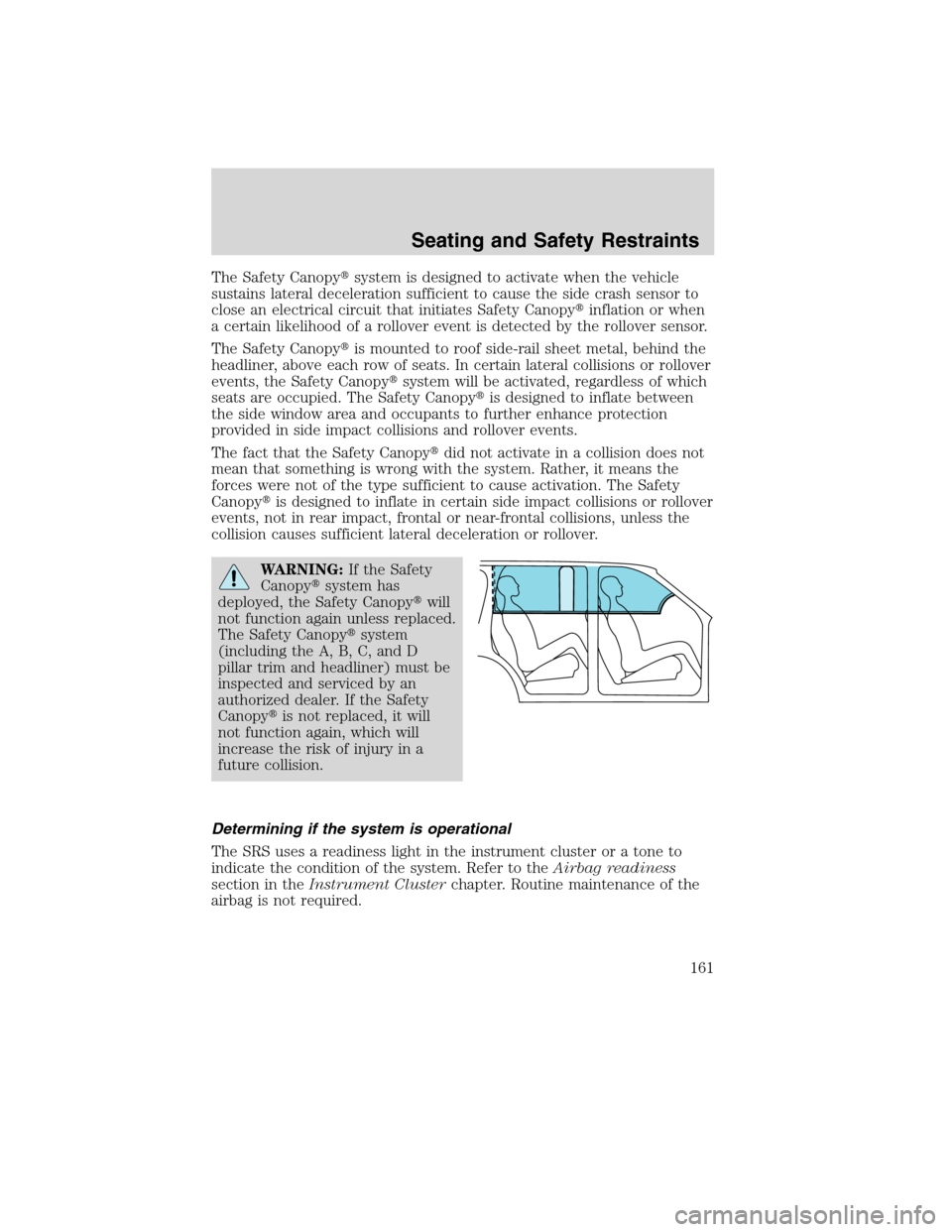 FORD EDGE 2010 1.G User Guide The Safety Canopysystem is designed to activate when the vehicle
sustains lateral deceleration sufficient to cause the side crash sensor to
close an electrical circuit that initiates Safety Canopyin