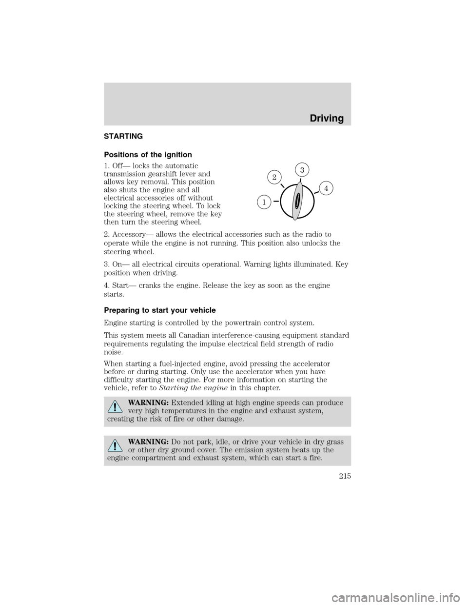 FORD EDGE 2010 1.G Owners Guide STARTING
Positions of the ignition
1. Off— locks the automatic
transmission gearshift lever and
allows key removal. This position
also shuts the engine and all
electrical accessories off without
loc