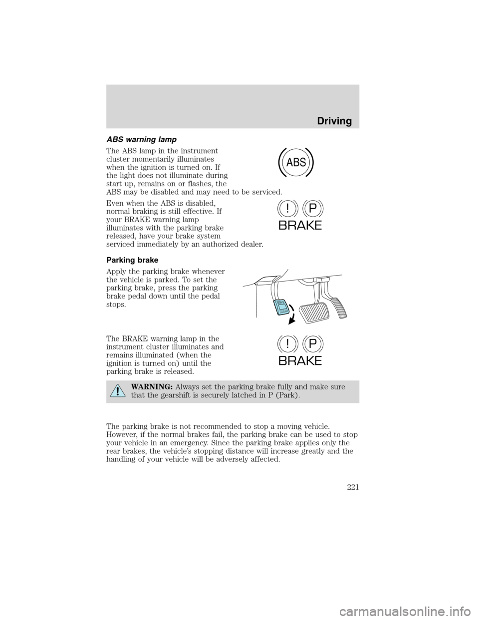 FORD EDGE 2010 1.G Owners Manual ABS warning lamp
The ABS lamp in the instrument
cluster momentarily illuminates
when the ignition is turned on. If
the light does not illuminate during
start up, remains on or flashes, the
ABS may be 