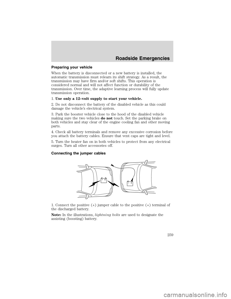 FORD EDGE 2010 1.G Owners Manual Preparing your vehicle
When the battery is disconnected or a new battery is installed, the
automatic transmission must relearn its shift strategy. As a result, the
transmission may have firm and/or so