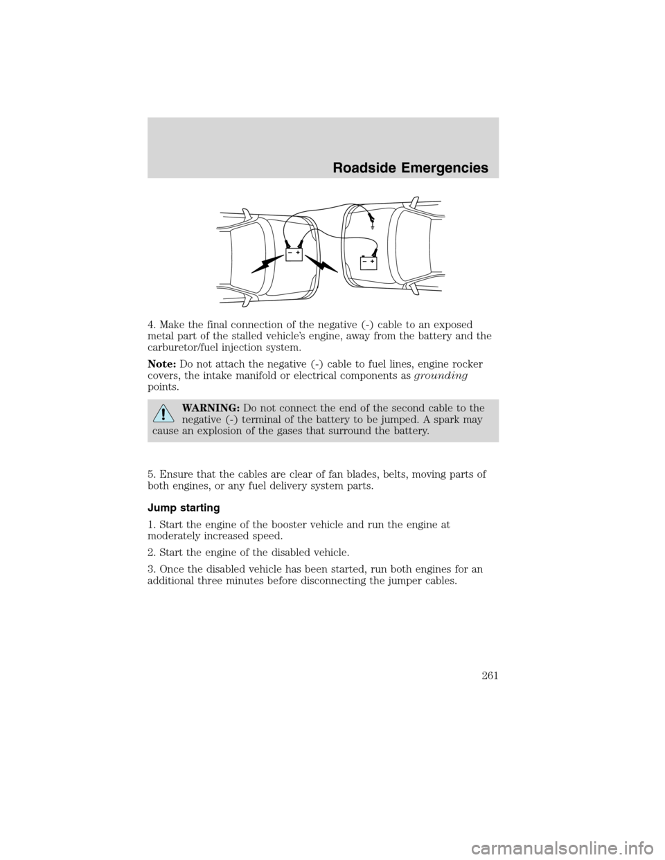 FORD EDGE 2010 1.G Owners Manual 4. Make the final connection of the negative (-) cable to an exposed
metal part of the stalled vehicle’s engine, away from the battery and the
carburetor/fuel injection system.
Note:Do not attach th