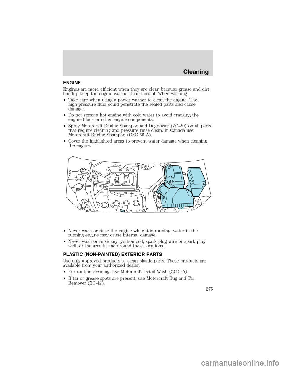 FORD EDGE 2010 1.G Owners Manual ENGINE
Engines are more efficient when they are clean because grease and dirt
buildup keep the engine warmer than normal. When washing:
•Take care when using a power washer to clean the engine. The
