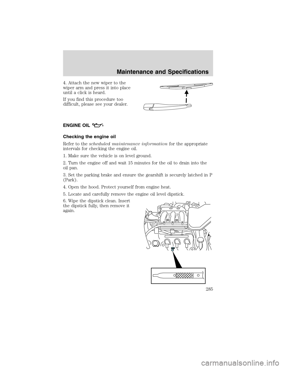 FORD EDGE 2010 1.G User Guide 4. Attach the new wiper to the
wiper arm and press it into place
until a click is heard.
If you find this procedure too
difficult, please see your dealer.
ENGINE OIL
Checking the engine oil
Refer to t