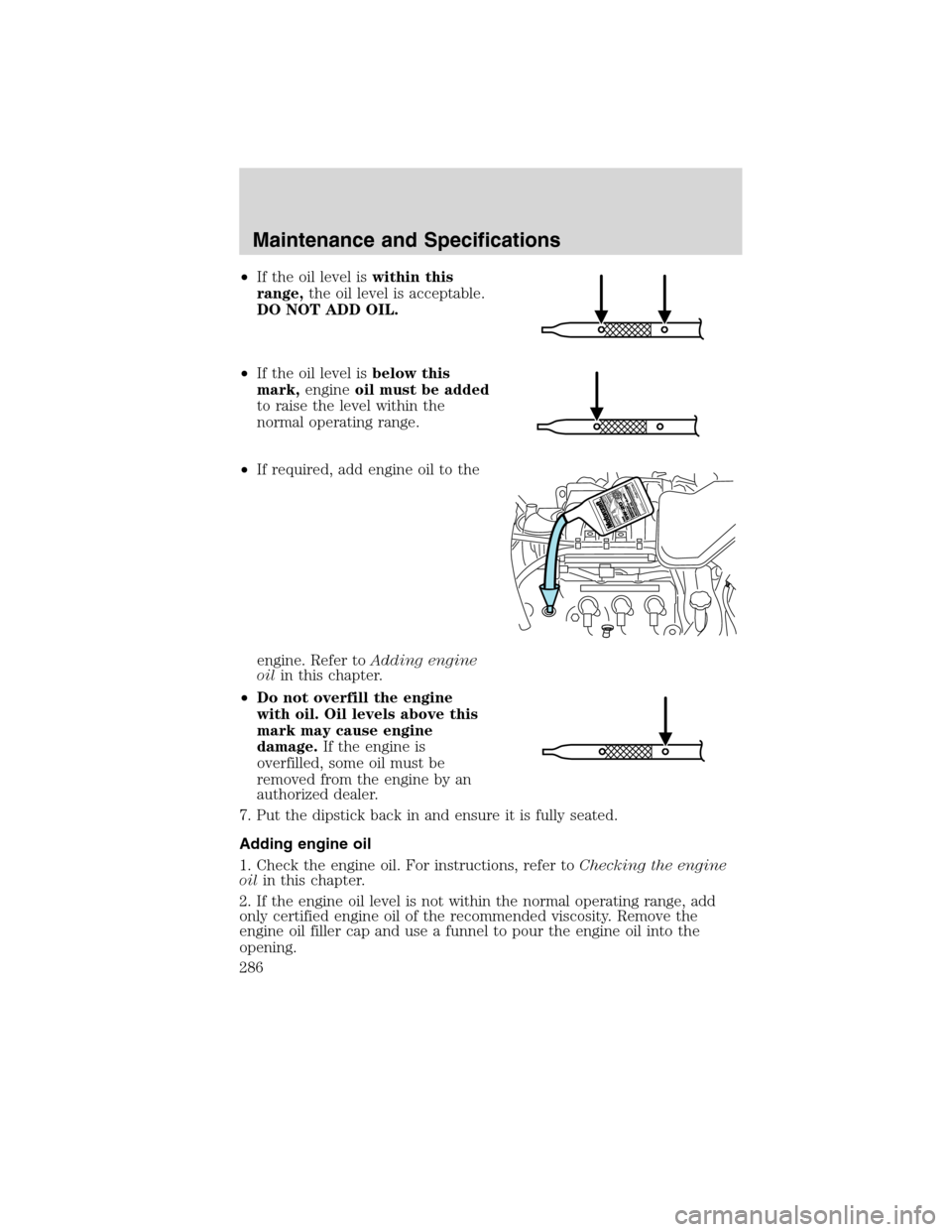 FORD EDGE 2010 1.G Owners Manual •If the oil level iswithin this
range,the oil level is acceptable.
DO NOT ADD OIL.
•If the oil level isbelow this
mark,engineoil must be added
to raise the level within the
normal operating range.