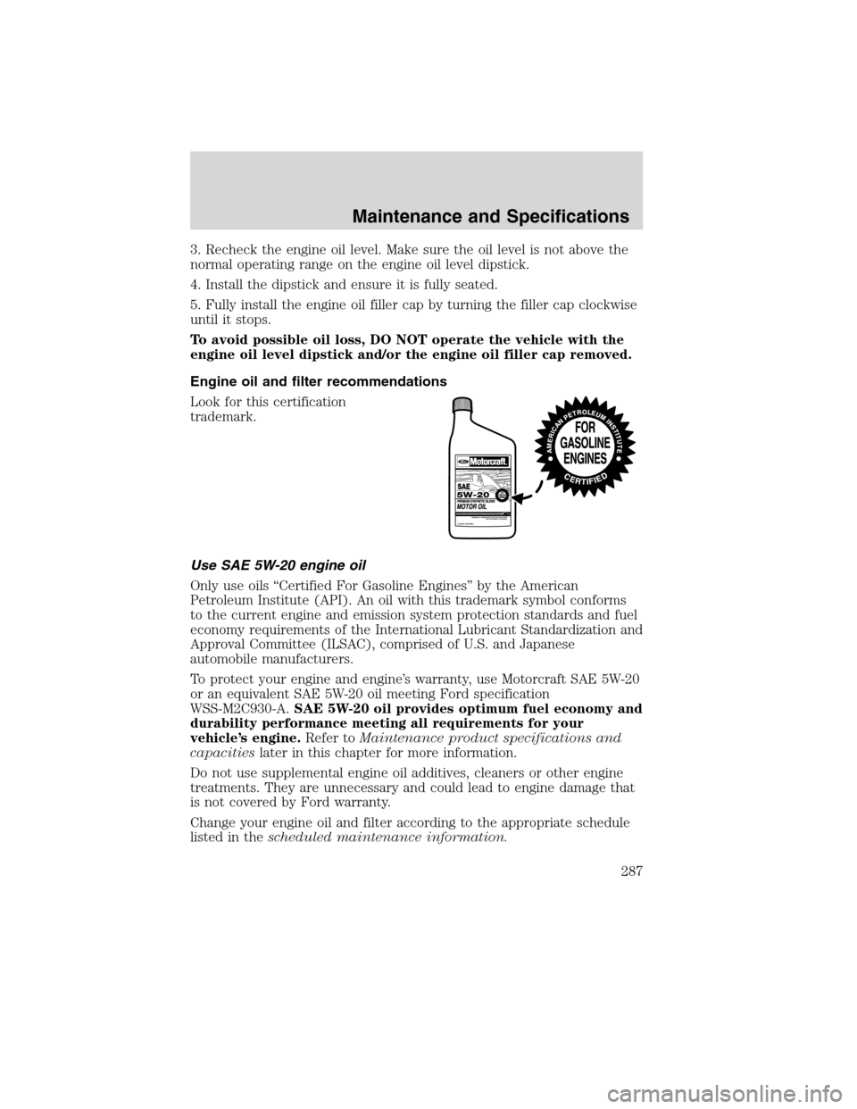 FORD EDGE 2010 1.G User Guide 3. Recheck the engine oil level. Make sure the oil level is not above the
normal operating range on the engine oil level dipstick.
4. Install the dipstick and ensure it is fully seated.
5. Fully insta