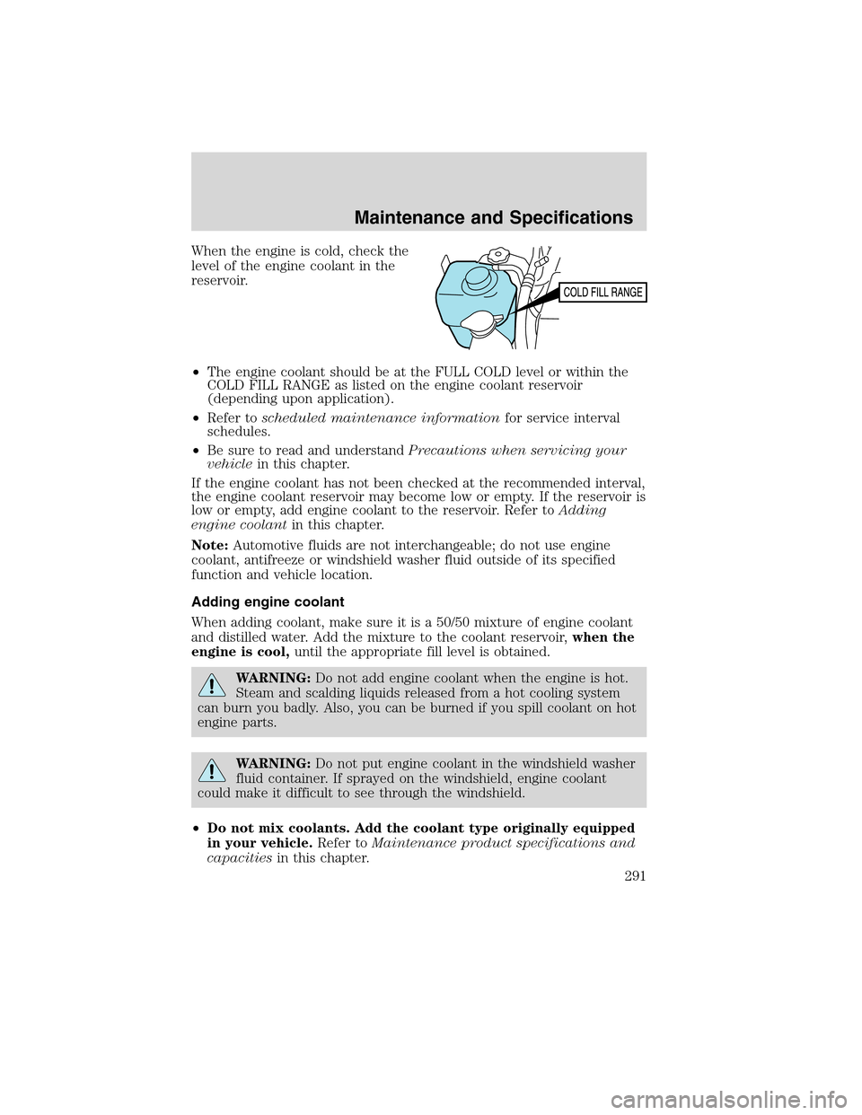 FORD EDGE 2010 1.G User Guide When the engine is cold, check the
level of the engine coolant in the
reservoir.
•The engine coolant should be at the FULL COLD level or within the
COLD FILL RANGE as listed on the engine coolant re