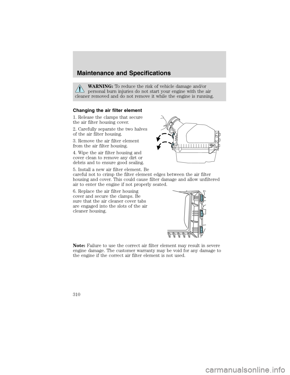 FORD EDGE 2010 1.G Owners Manual WARNING:To reduce the risk of vehicle damage and/or
personal burn injuries do not start your engine with the air
cleaner removed and do not remove it while the engine is running.
Changing the air filt