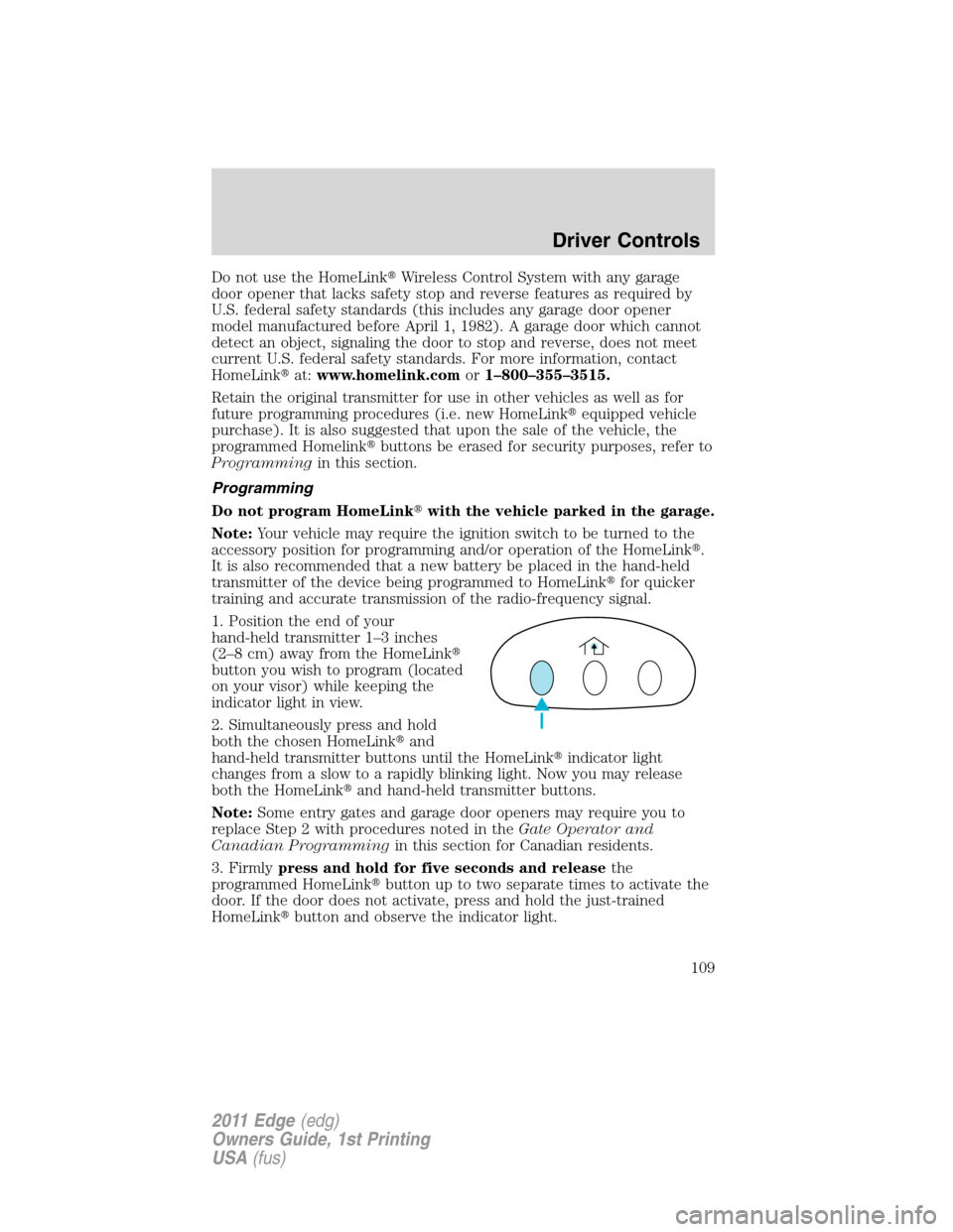 FORD EDGE 2011 1.G Owners Manual Do not use the HomeLinkWireless Control System with any garage
door opener that lacks safety stop and reverse features as required by
U.S. federal safety standards (this includes any garage door open