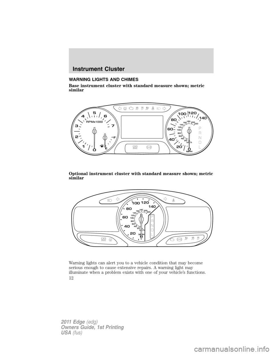 FORD EDGE 2011 1.G Owners Manual WARNING LIGHTS AND CHIMES
Base instrument cluster with standard measure shown; metric
similar
Optional instrument cluster with standard measure shown; metric
similar
Warning lights can alert you to a 