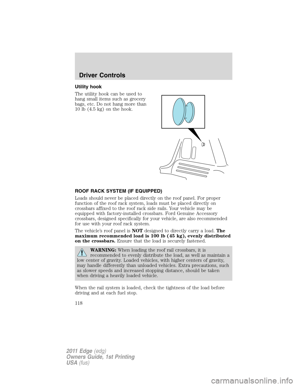 FORD EDGE 2011 1.G Owners Manual Utility hook
The utility hook can be used to
hang small items such as grocery
bags, etc. Do not hang more than
10 lb (4.5 kg) on the hook.
ROOF RACK SYSTEM (IF EQUIPPED)
Loads should never be placed d