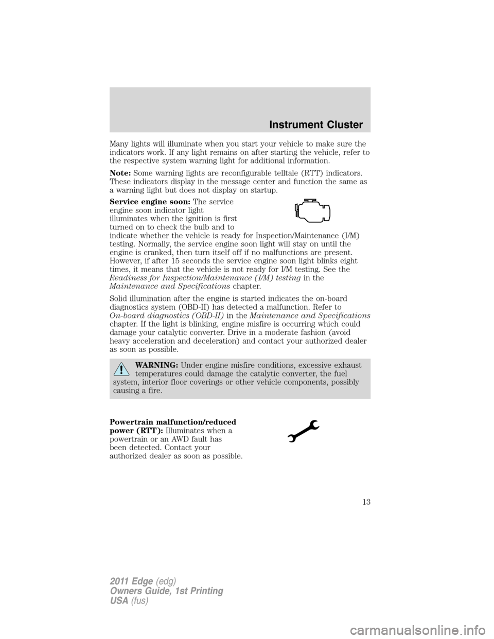 FORD EDGE 2011 1.G Owners Manual Many lights will illuminate when you start your vehicle to make sure the
indicators work. If any light remains on after starting the vehicle, refer to
the respective system warning light for additiona