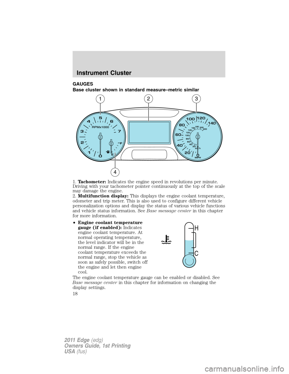 FORD EDGE 2011 1.G User Guide GAUGES
Base cluster shown in standard measure–metric similar
1.Tachometer:Indicates the engine speed in revolutions per minute.
Driving with your tachometer pointer continuously at the top of the sc