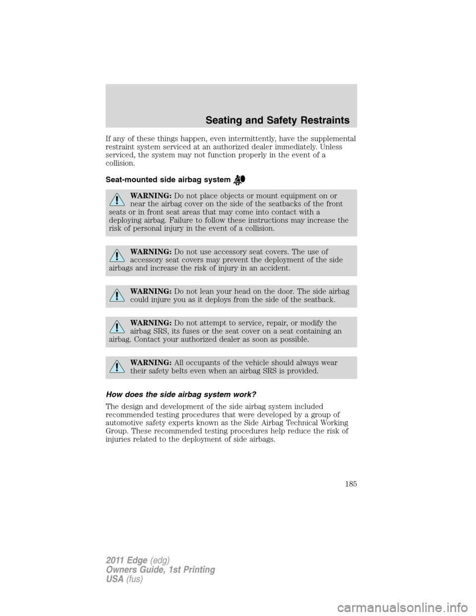 FORD EDGE 2011 1.G Owners Manual If any of these things happen, even intermittently, have the supplemental
restraint system serviced at an authorized dealer immediately. Unless
serviced, the system may not function properly in the ev