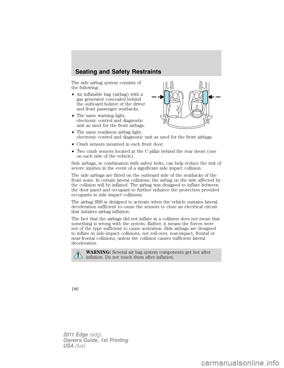 FORD EDGE 2011 1.G User Guide The side airbag system consists of
the following:
•An inflatable bag (airbag) with a
gas generator concealed behind
the outboard bolster of the driver
and front passenger seatbacks.
•The same warn