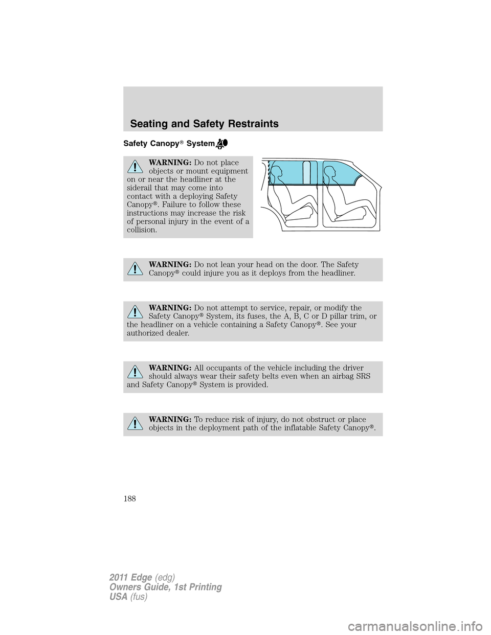 FORD EDGE 2011 1.G Owners Manual Safety CanopySystem
WARNING:Do not place
objects or mount equipment
on or near the headliner at the
siderail that may come into
contact with a deploying Safety
Canopy. Failure to follow these
instru