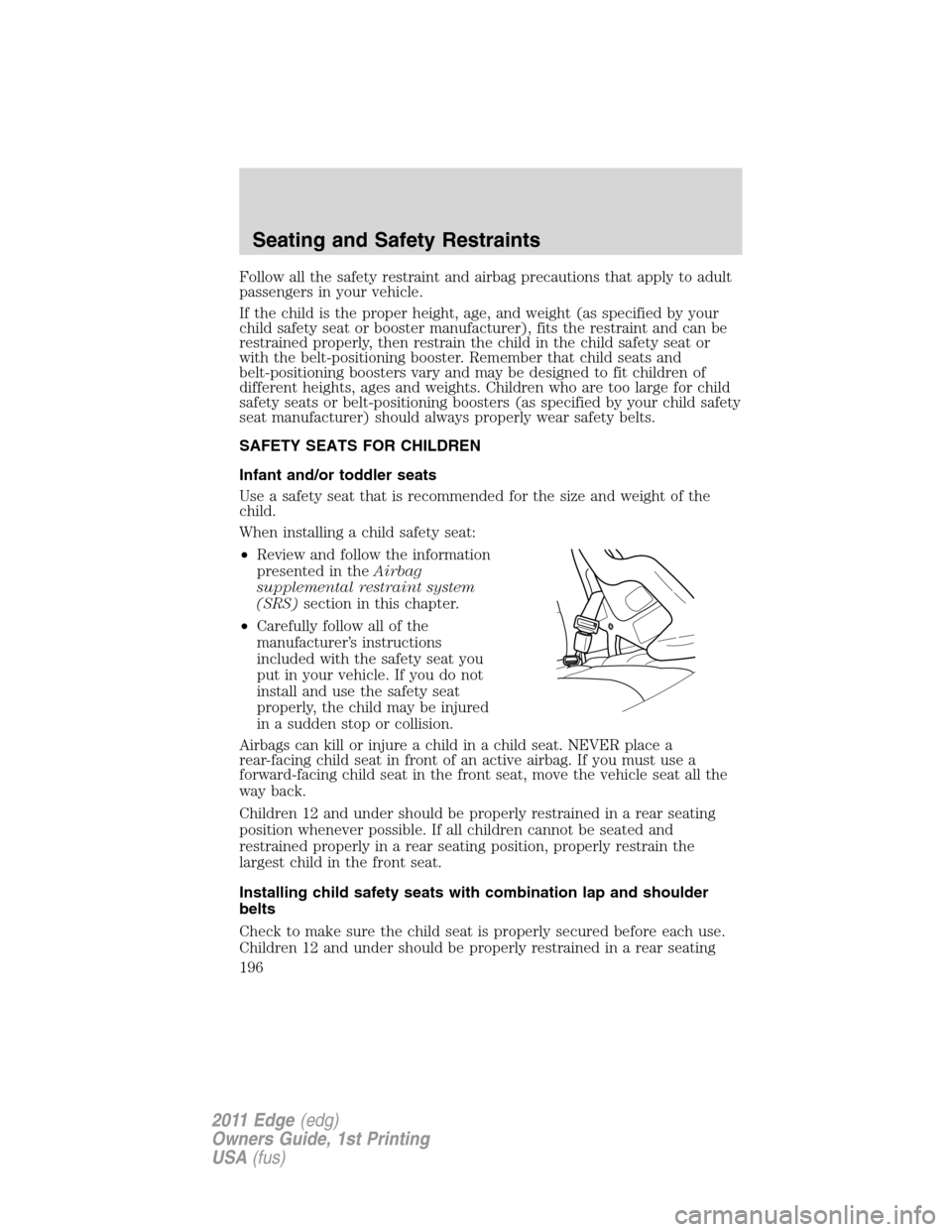 FORD EDGE 2011 1.G Owners Manual Follow all the safety restraint and airbag precautions that apply to adult
passengers in your vehicle.
If the child is the proper height, age, and weight (as specified by your
child safety seat or boo FORD EDGE 2011 1.G Owners Manual Follow all the safety restraint and airbag precautions that apply to adult
passengers in your vehicle.
If the child is the proper height, age, and weight (as specified by your
child safety seat or boo