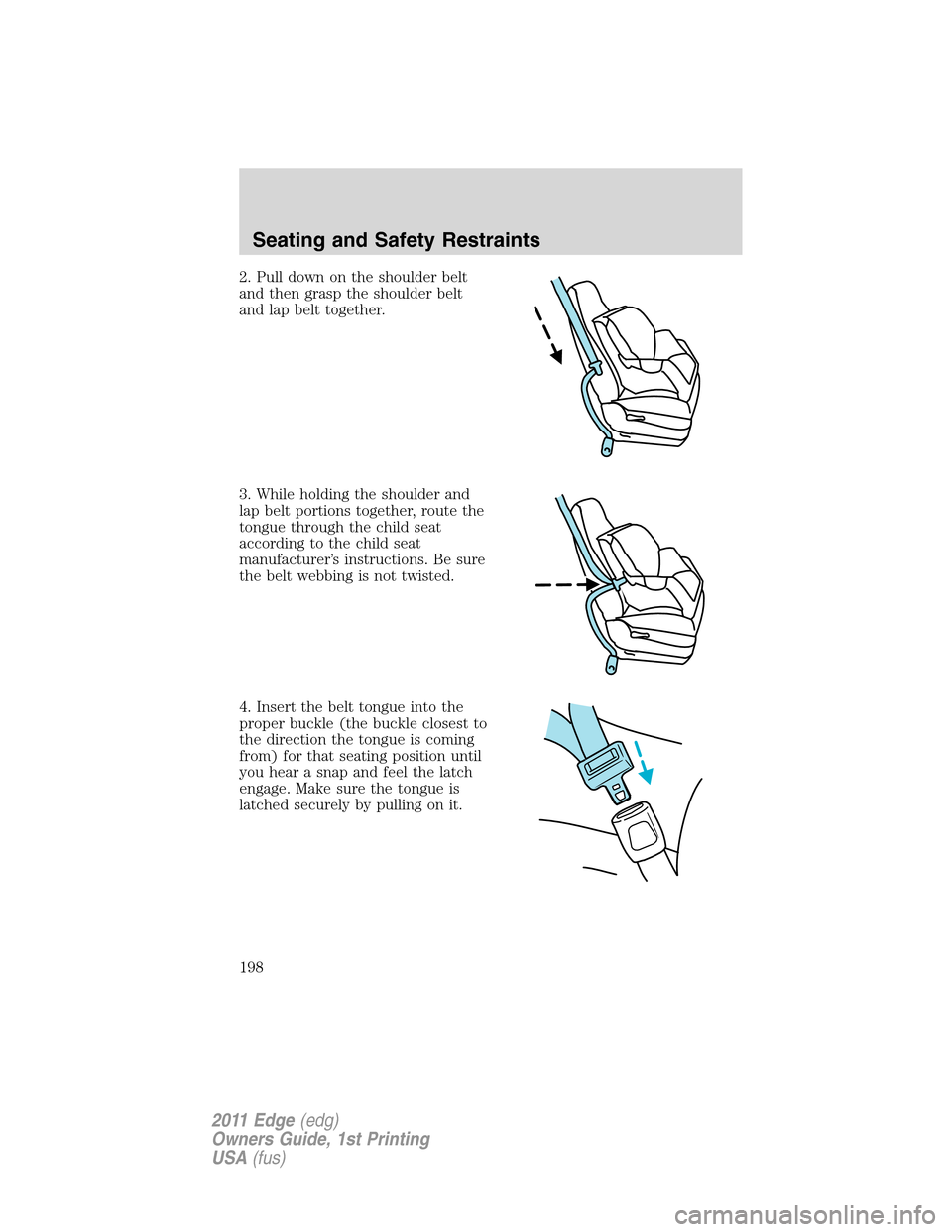 FORD EDGE 2011 1.G Owners Manual 2. Pull down on the shoulder belt
and then grasp the shoulder belt
and lap belt together.
3. While holding the shoulder and
lap belt portions together, route the
tongue through the child seat
accordin
