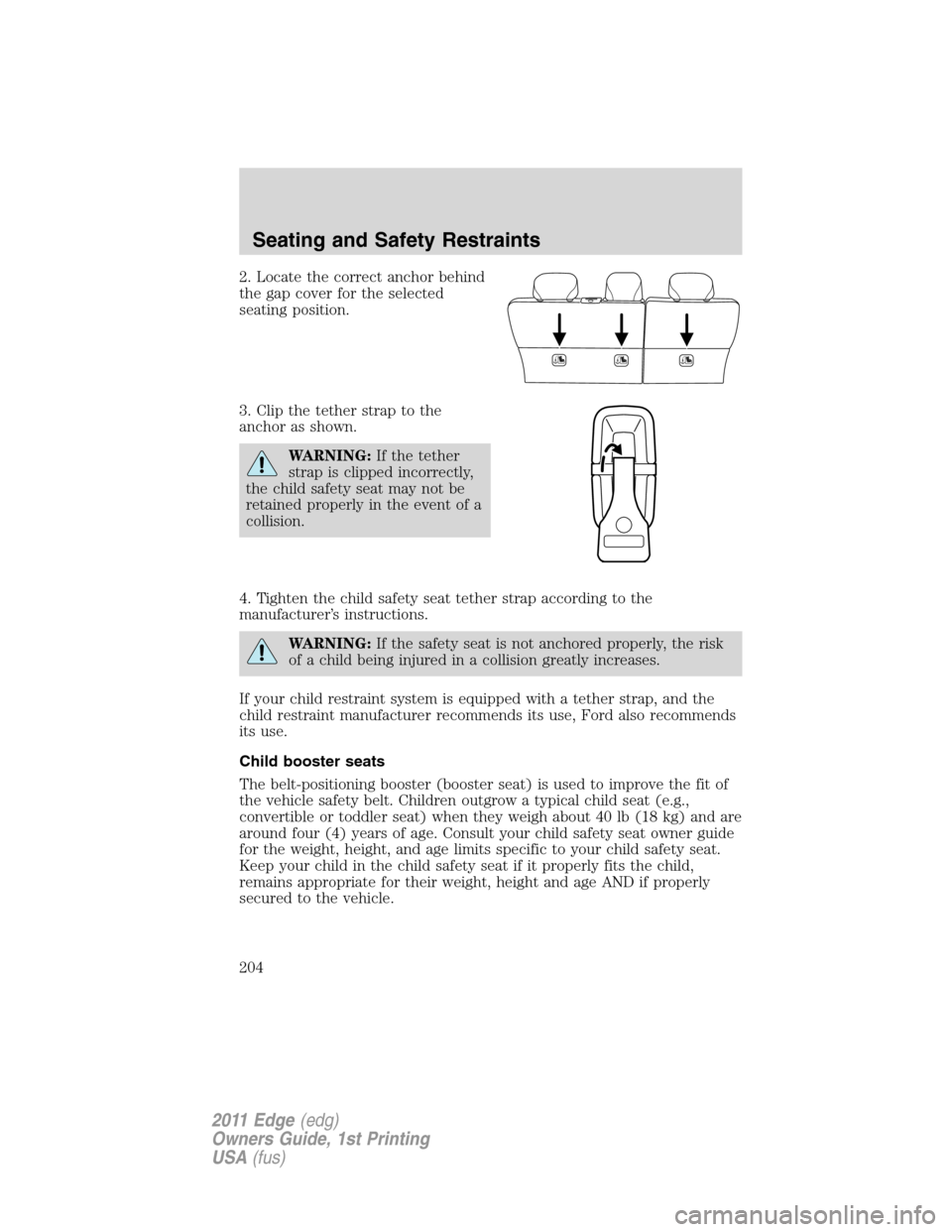 FORD EDGE 2011 1.G Owners Manual 2. Locate the correct anchor behind
the gap cover for the selected
seating position.
3. Clip the tether strap to the
anchor as shown.
WARNING:If the tether
strap is clipped incorrectly,
the child safe