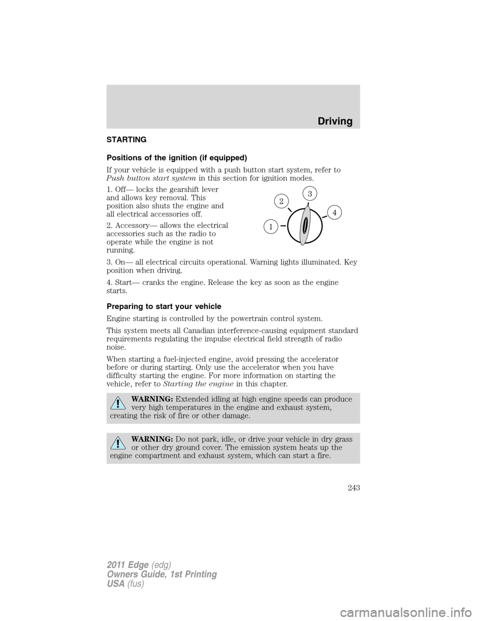 FORD EDGE 2011 1.G Service Manual STARTING
Positions of the ignition (if equipped)
If your vehicle is equipped with a push button start system, refer to
Push button start systemin this section for ignition modes.
1. Off— locks the g