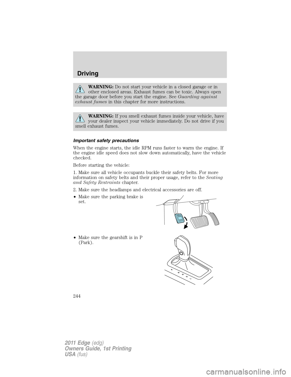 FORD EDGE 2011 1.G User Guide WARNING:Do not start your vehicle in a closed garage or in
other enclosed areas. Exhaust fumes can be toxic. Always open
the garage door before you start the engine. SeeGuarding against
exhaust fumesi