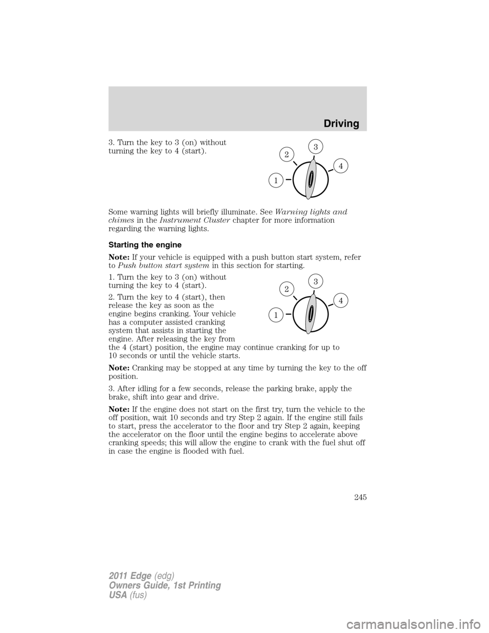 FORD EDGE 2011 1.G Service Manual 3. Turn the key to 3 (on) without
turning the key to 4 (start).
Some warning lights will briefly illuminate. SeeWarning lights and
chimesin theInstrument Clusterchapter for more information
regarding 