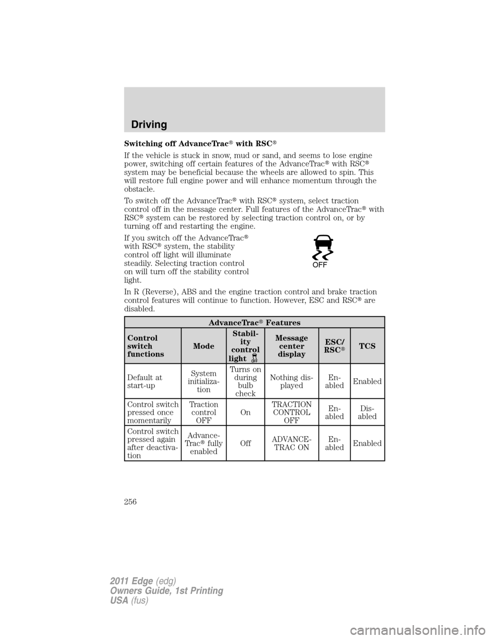 FORD EDGE 2011 1.G Owners Manual Switching off AdvanceTracwith RSC
If the vehicle is stuck in snow, mud or sand, and seems to lose engine
power, switching off certain features of the AdvanceTracwith RSC
system may be beneficial b