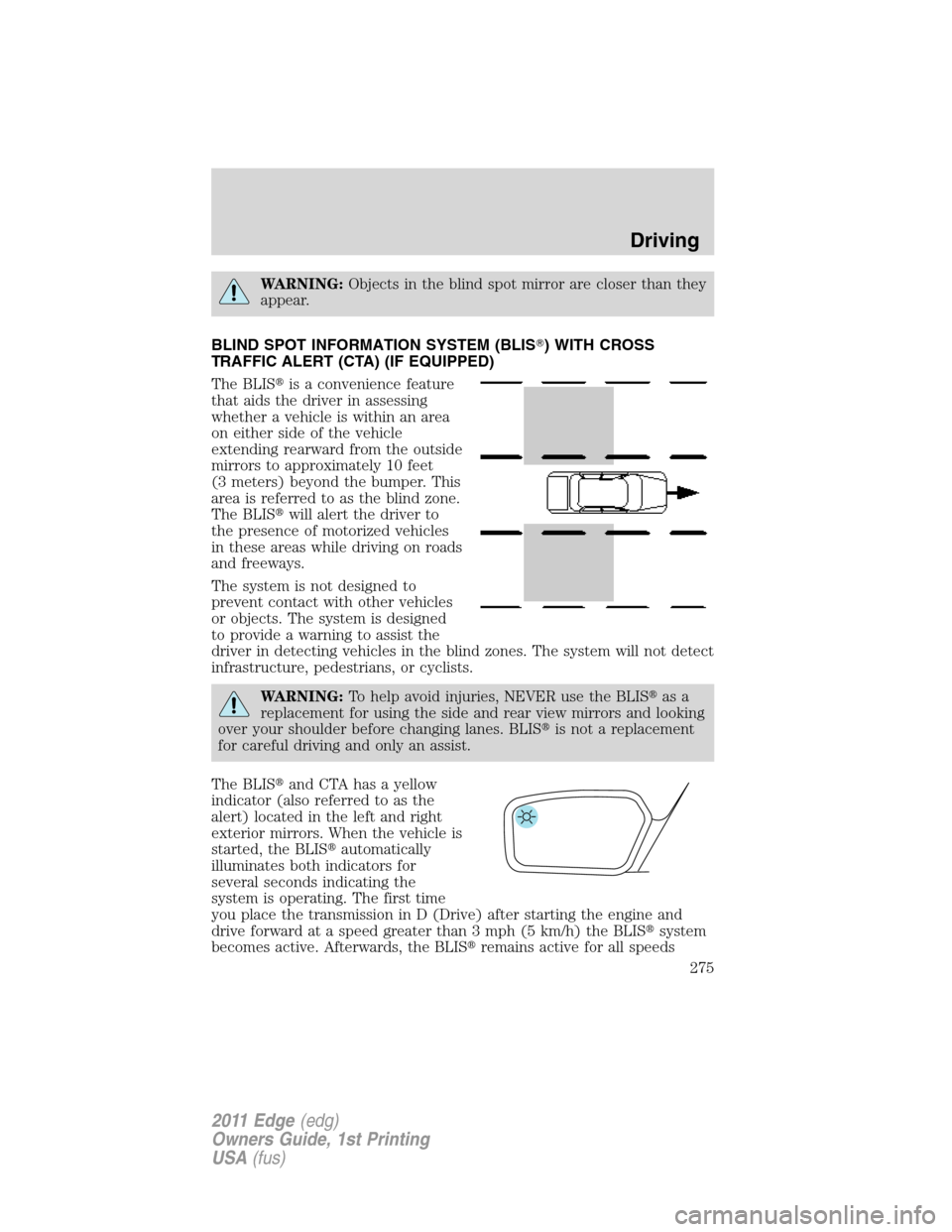 FORD EDGE 2011 1.G Owners Manual WARNING:Objects in the blind spot mirror are closer than they
appear.
BLIND SPOT INFORMATION SYSTEM (BLIS) WITH CROSS
TRAFFIC ALERT (CTA) (IF EQUIPPED)
The BLISis a convenience feature
that aids the