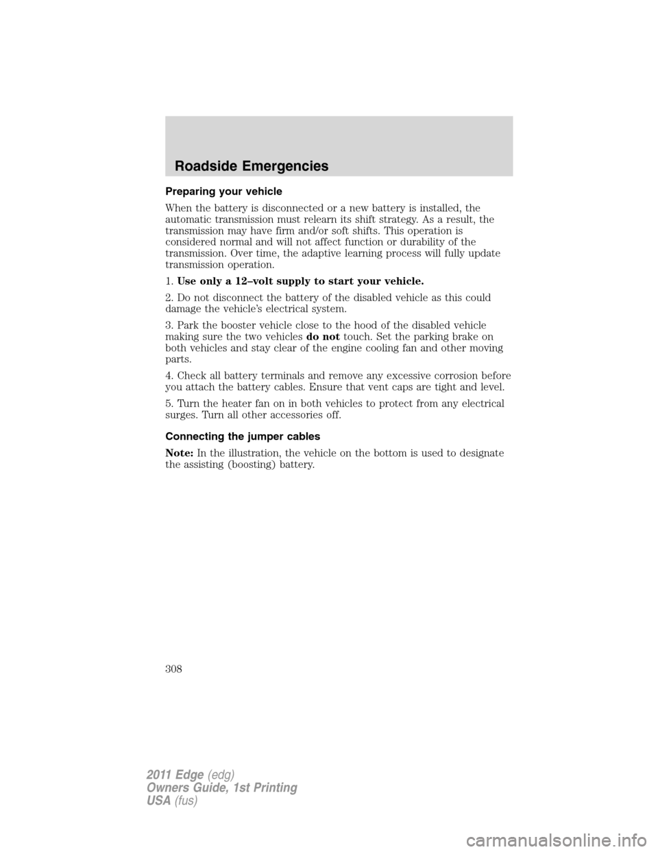 FORD EDGE 2011 1.G Owners Manual Preparing your vehicle
When the battery is disconnected or a new battery is installed, the
automatic transmission must relearn its shift strategy. As a result, the
transmission may have firm and/or so