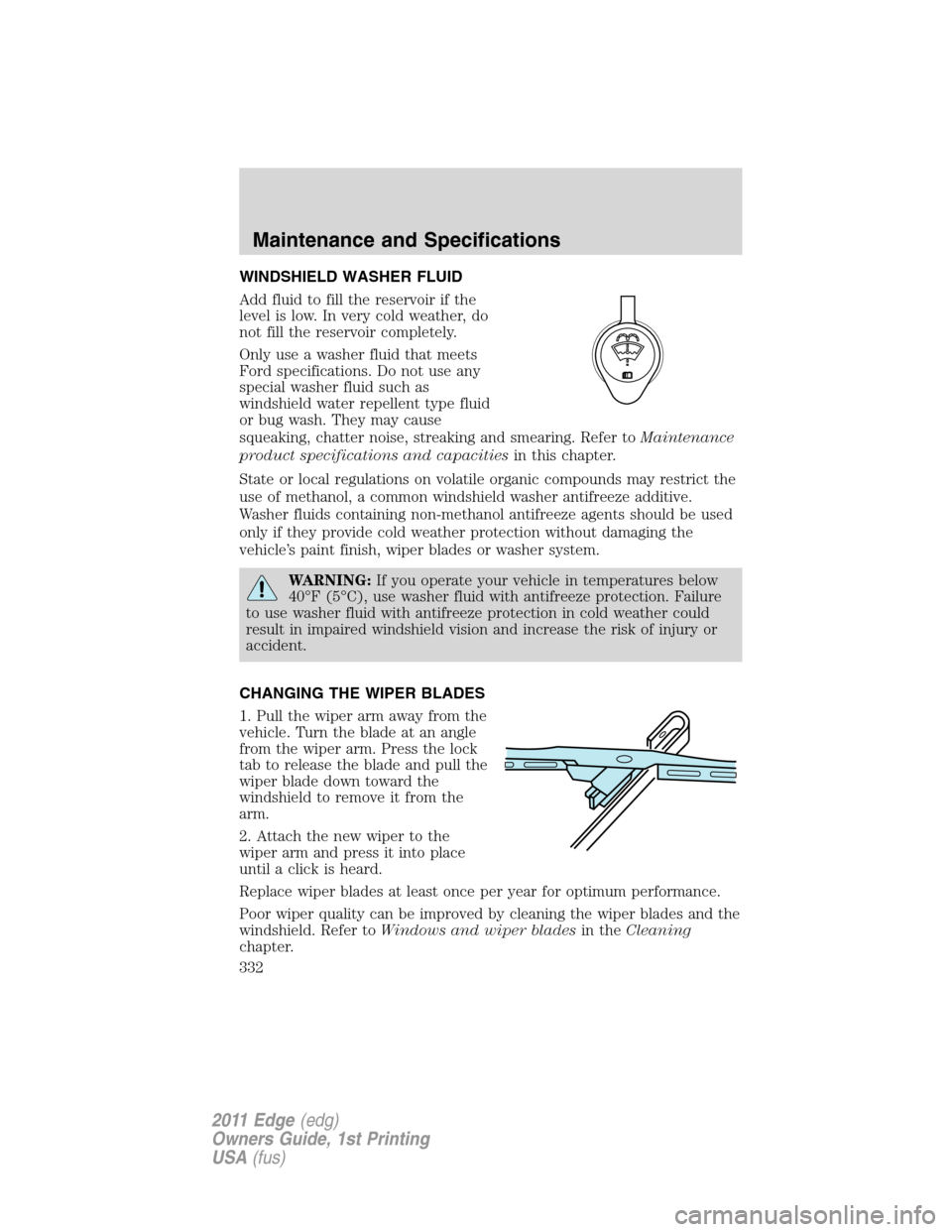 FORD EDGE 2011 1.G Owners Guide WINDSHIELD WASHER FLUID
Add fluid to fill the reservoir if the
level is low. In very cold weather, do
not fill the reservoir completely.
Only use a washer fluid that meets
Ford specifications. Do not 