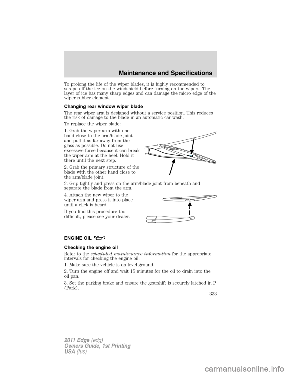 FORD EDGE 2011 1.G Owners Manual To prolong the life of the wiper blades, it is highly recommended to
scrape off the ice on the windshield before turning on the wipers. The
layer of ice has many sharp edges and can damage the micro e FORD EDGE 2011 1.G Owners Manual To prolong the life of the wiper blades, it is highly recommended to
scrape off the ice on the windshield before turning on the wipers. The
layer of ice has many sharp edges and can damage the micro e