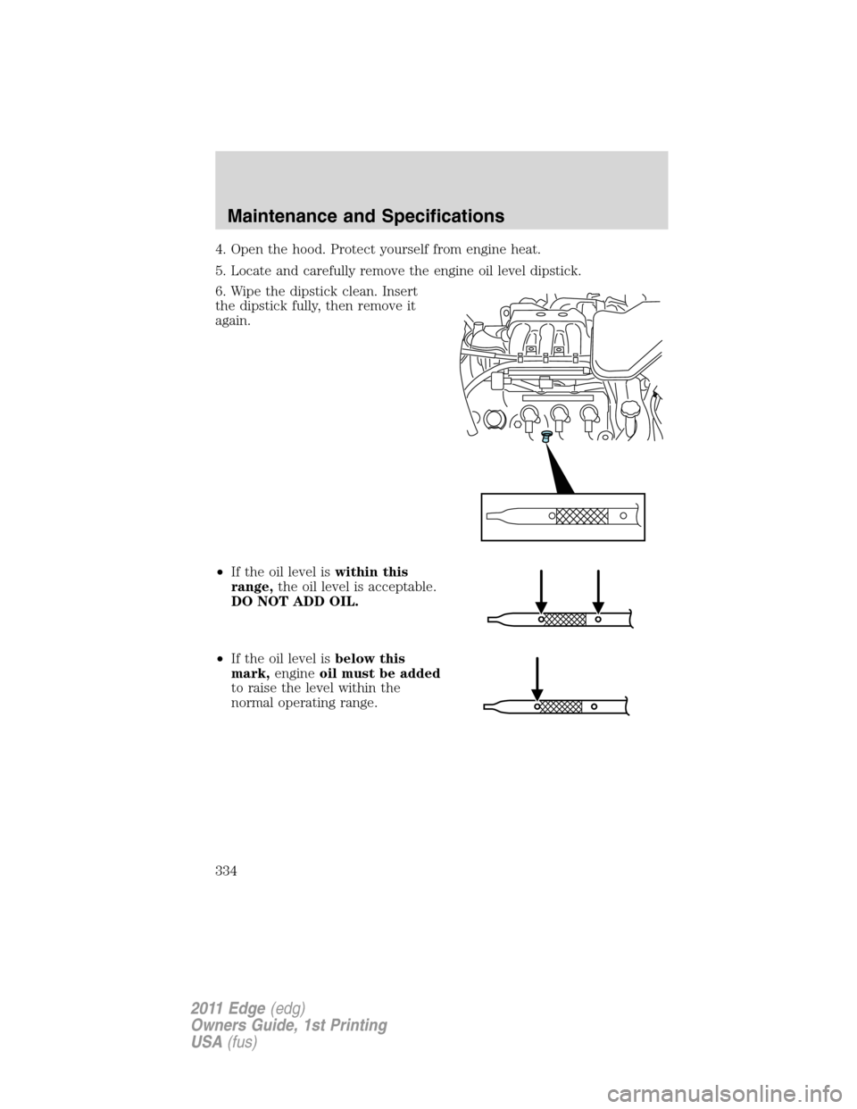 FORD EDGE 2011 1.G Owners Manual 4. Open the hood. Protect yourself from engine heat.
5. Locate and carefully remove the engine oil level dipstick.
6. Wipe the dipstick clean. Insert
the dipstick fully, then remove it
again.
•If th
