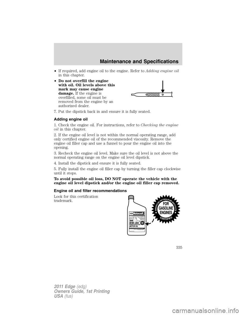 FORD EDGE 2011 1.G Owners Manual •If required, add engine oil to the engine. Refer toAdding engine oil
in this chapter.
•Do not overfill the engine
with oil. Oil levels above this
mark may cause engine
damage.If the engine is
ove