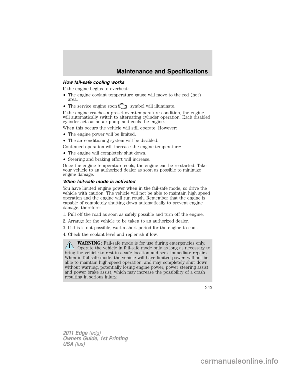 FORD EDGE 2011 1.G Owners Manual How fail-safe cooling works
If the engine begins to overheat:
•The engine coolant temperature gauge will move to the red (hot)
area.
•The service engine soon
symbol will illuminate.
If the engine 