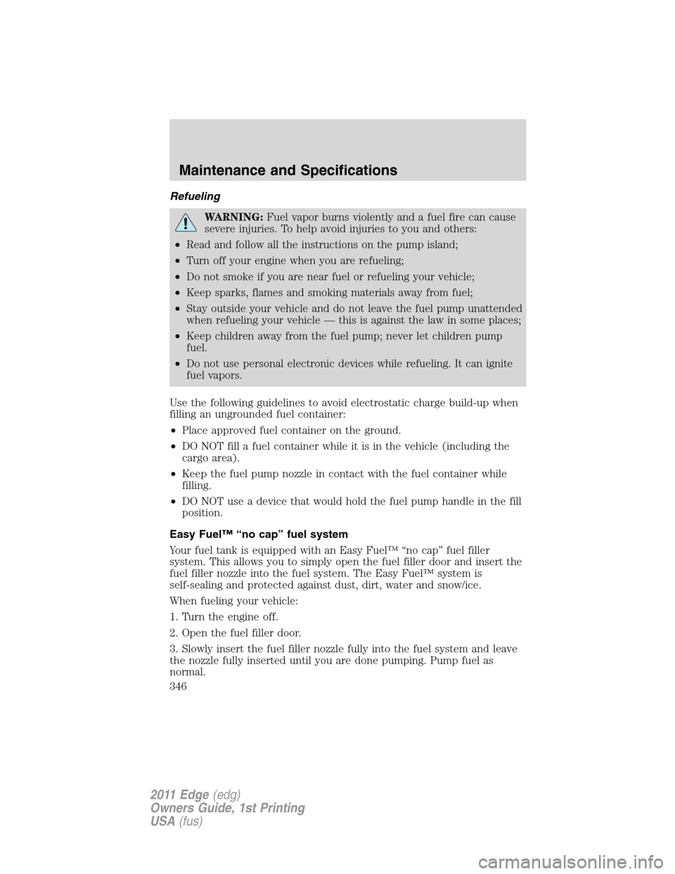 FORD EDGE 2011 1.G Owners Manual Refueling
WARNING:Fuel vapor burns violently and a fuel fire can cause
severe injuries. To help avoid injuries to you and others:
•Read and follow all the instructions on the pump island;
•Turn of FORD EDGE 2011 1.G Owners Manual Refueling
WARNING:Fuel vapor burns violently and a fuel fire can cause
severe injuries. To help avoid injuries to you and others:
•Read and follow all the instructions on the pump island;
•Turn of