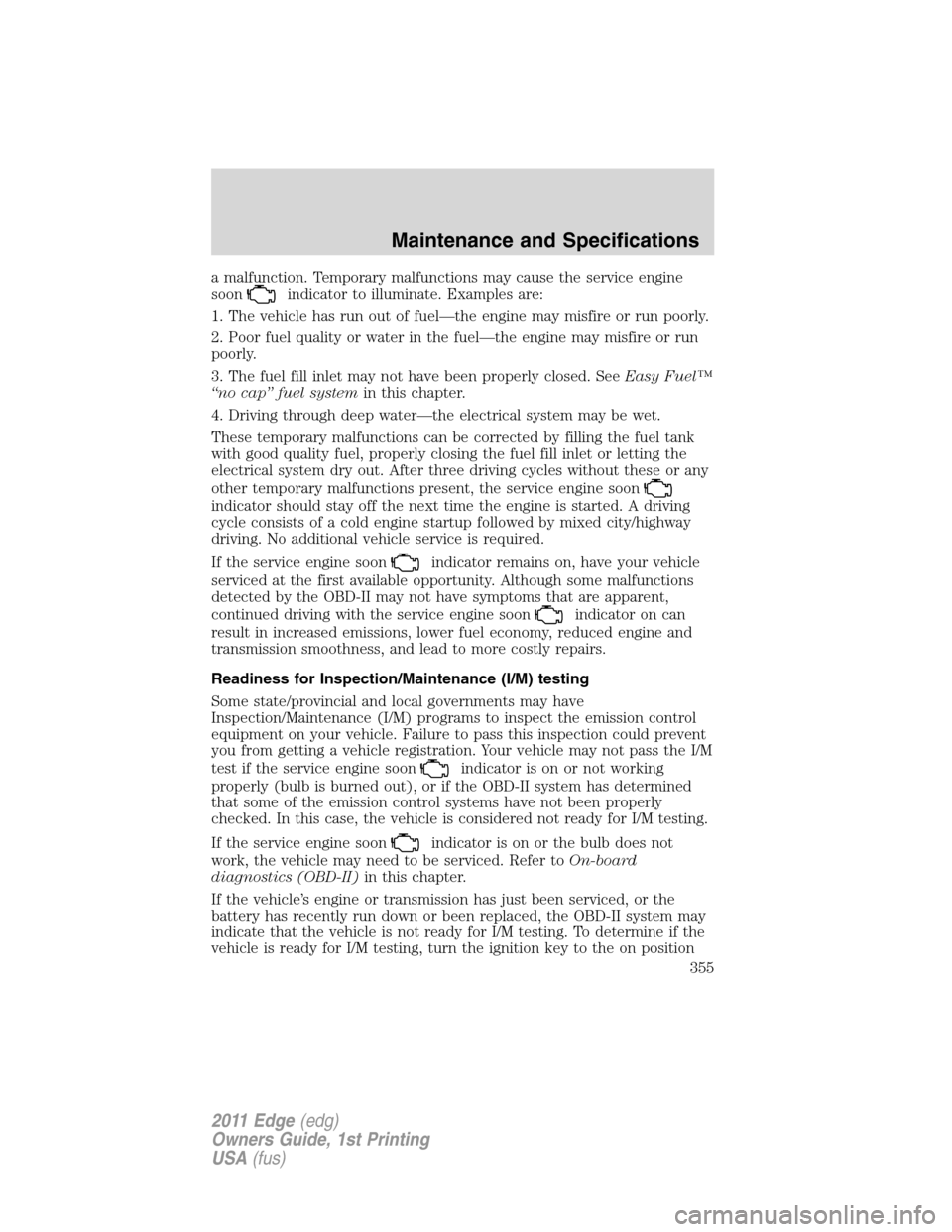 FORD EDGE 2011 1.G Owners Manual a malfunction. Temporary malfunctions may cause the service engine
soon
indicator to illuminate. Examples are:
1. The vehicle has run out of fuel—the engine may misfire or run poorly.
2. Poor fuel q