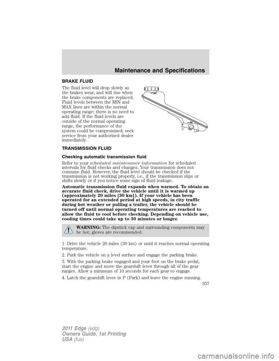 FORD EDGE 2011 1.G Owners Manual BRAKE FLUID
The fluid level will drop slowly as
the brakes wear, and will rise when
the brake components are replaced.
Fluid levels between the MIN and
MAX lines are within the normal
operating range;