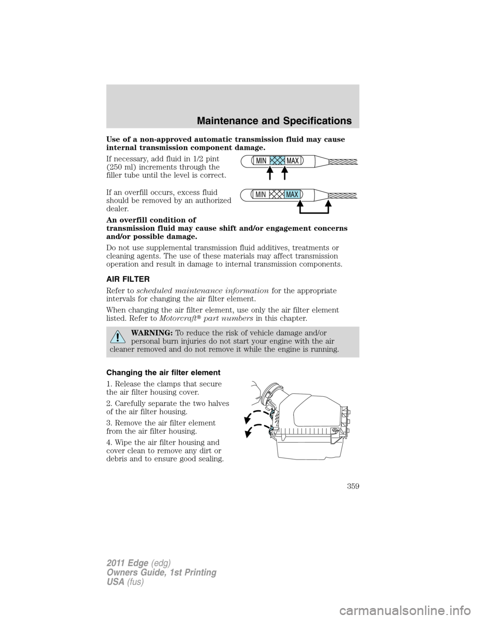 FORD EDGE 2011 1.G Owners Manual Use of a non-approved automatic transmission fluid may cause
internal transmission component damage.
If necessary, add fluid in 1/2 pint
(250 ml) increments through the
filler tube until the level is 