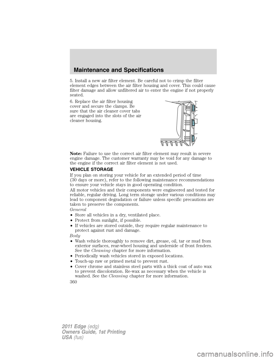 FORD EDGE 2011 1.G Owners Manual 5. Install a new air filter element. Be careful not to crimp the filter
element edges between the air filter housing and cover. This could cause
filter damage and allow unfiltered air to enter the eng