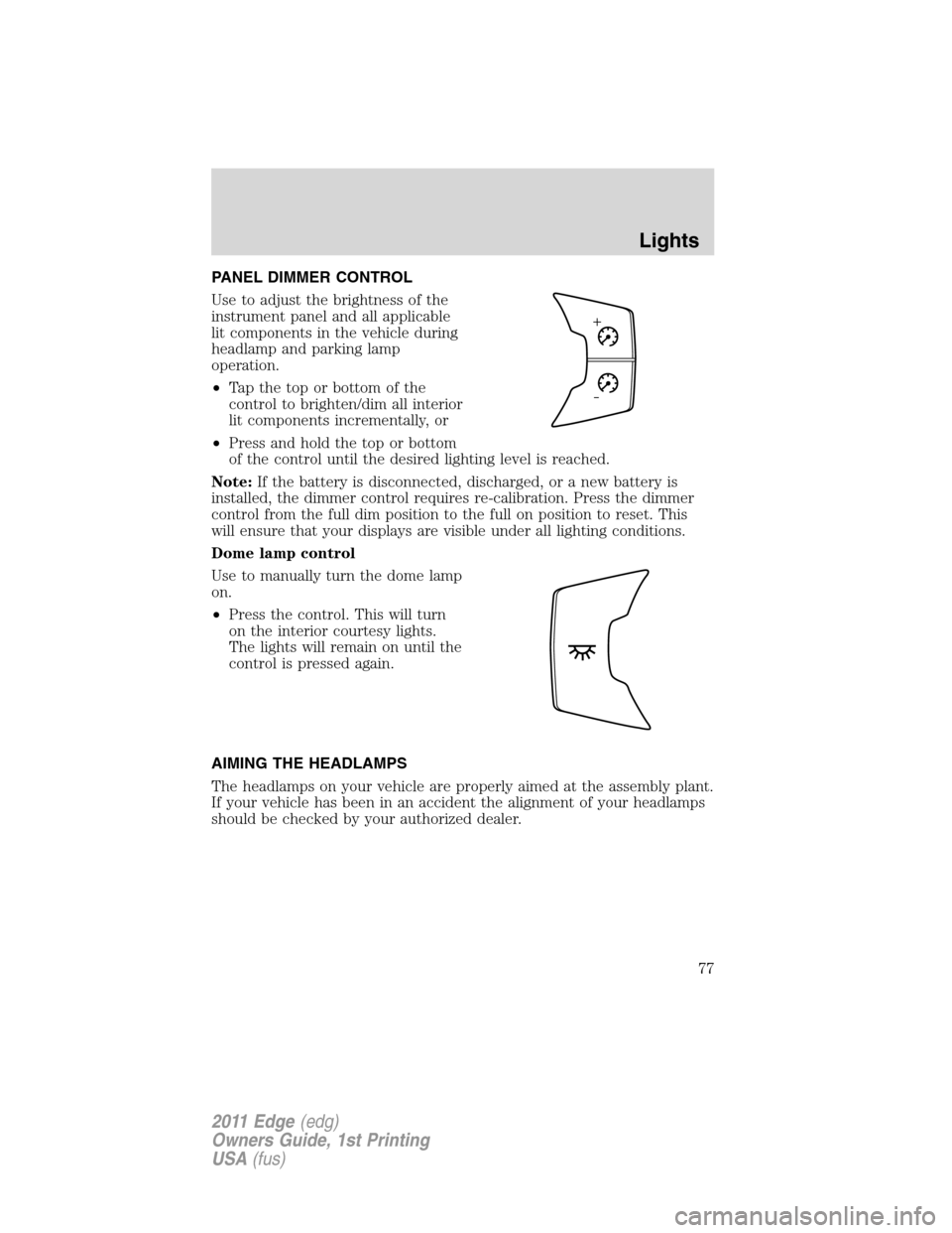 FORD EDGE 2011 1.G Manual PDF PANEL DIMMER CONTROL
Use to adjust the brightness of the
instrument panel and all applicable
lit components in the vehicle during
headlamp and parking lamp
operation.
•Tapthetoporbottomofthe
control