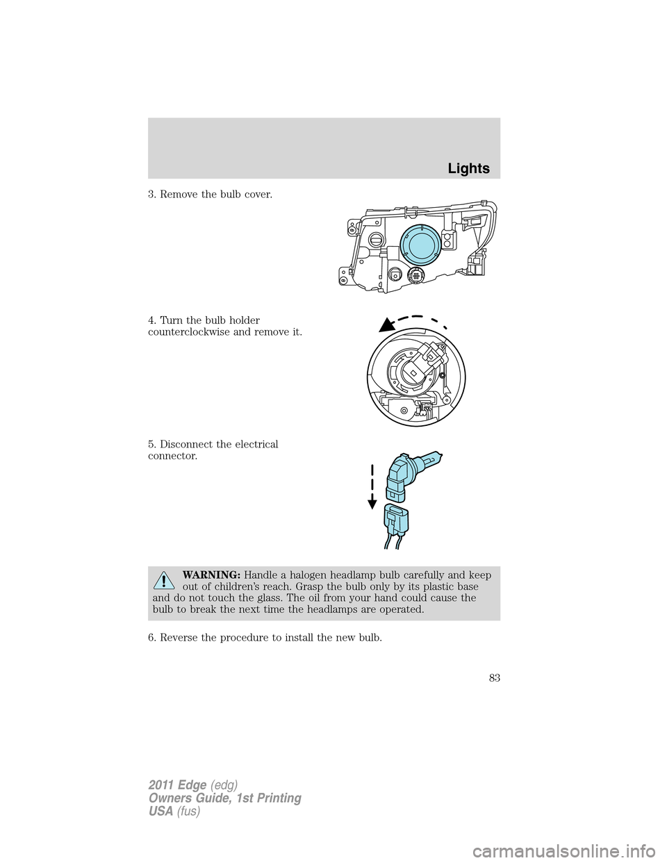 FORD EDGE 2011 1.G Owners Manual 3. Remove the bulb cover.
4. Turn the bulb holder
counterclockwise and remove it.
5. Disconnect the electrical
connector.
WARNING:Handle a halogen headlamp bulb carefully and keep
out of children’s 