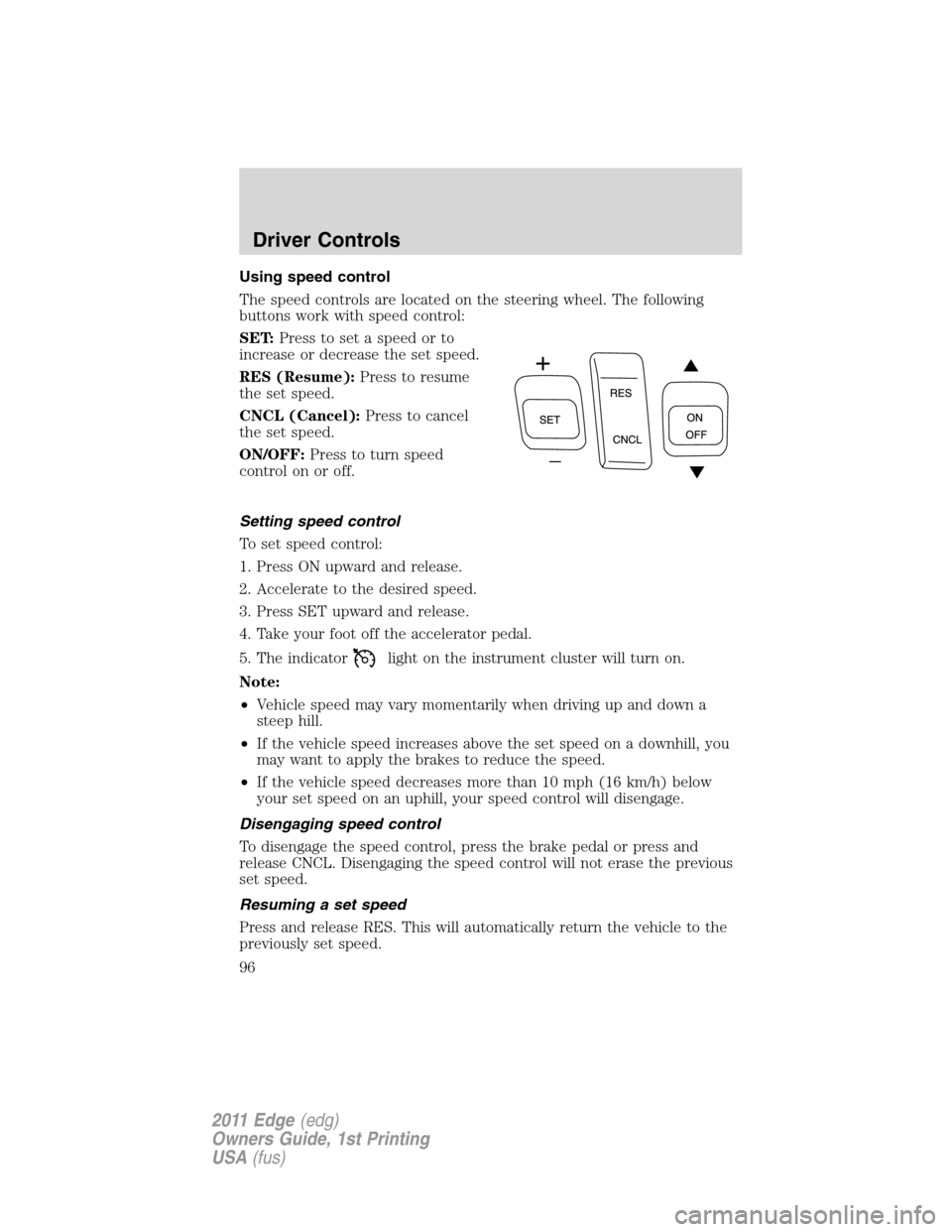 FORD EDGE 2011 1.G Owners Manual Using speed control
The speed controls are located on the steering wheel. The following
buttons work with speed control:
SET:Press to set a speed or to
increase or decrease the set speed.
RES (Resume) FORD EDGE 2011 1.G Owners Manual Using speed control
The speed controls are located on the steering wheel. The following
buttons work with speed control:
SET:Press to set a speed or to
increase or decrease the set speed.
RES (Resume)